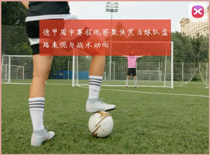 德甲周中赛程观察聚焦黑马球队盘路表现与战术动向