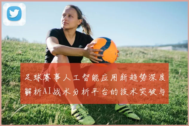 足球赛事人工智能应用新趋势深度解析AI战术分析平台的技术突破与实战价值