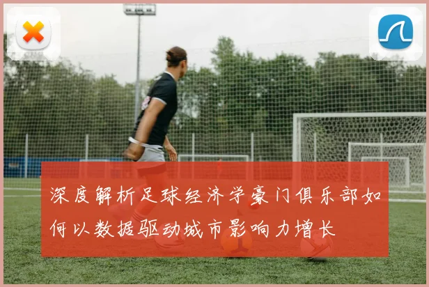 深度解析足球经济学豪门俱乐部如何以数据驱动城市影响力增长
