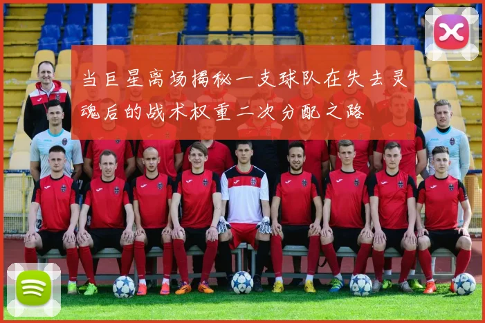 当巨星离场揭秘一支球队在失去灵魂后的战术权重二次分配之路